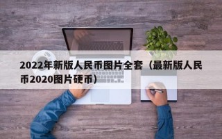 2022年新版人民币图片全套（最新版人民币2020图片硬币）