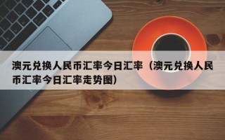 澳元兑换人民币汇率今日汇率（澳元兑换人民币汇率今日汇率走势图）