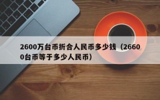 2600万台币折合人民币多少钱（26600台币等于多少人民币）