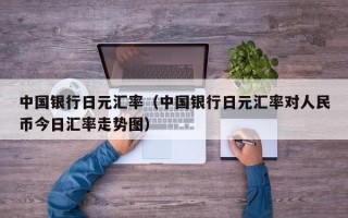 中国银行日元汇率（中国银行日元汇率对人民币今日汇率走势图）