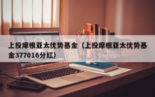 上投摩根亚太优势基金（上投摩根亚太优势基金377016分红）