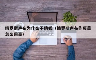 俄罗斯卢布为什么不值钱（俄罗斯卢布作废是怎么回事）