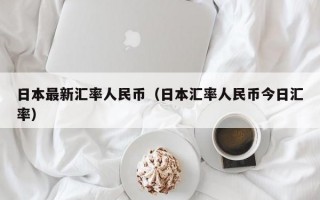 日本最新汇率人民币（日本汇率人民币今日汇率）