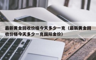 最新黄金回收价格今天多少一克（最新黄金回收价格今天多少一克国际金价）