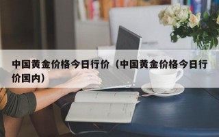 中国黄金价格今日行价（中国黄金价格今日行价国内）