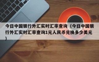 今日中国银行外汇实时汇率查询（今日中国银行外汇实时汇率查询1元人民币兑换多少美元）