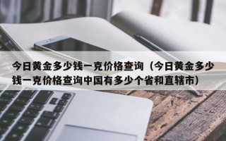 今日黄金多少钱一克价格查询（今日黄金多少钱一克价格查询中国有多少个省和直辖市）