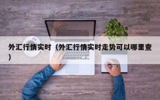 外汇行情实时（外汇行情实时走势可以哪里查）