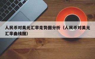 人民币对美元汇率走势图分析（人民币对美元汇率曲线图）