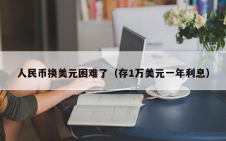 人民币换美元困难了（存1万美元一年利息）