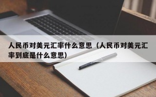 人民币对美元汇率什么意思（人民币对美元汇率到底是什么意思）