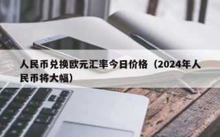 人民币兑换欧元汇率今日价格（2024年人民币将大幅）