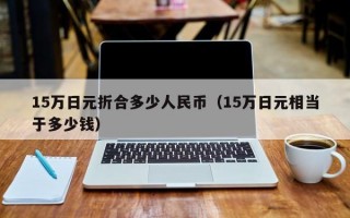 15万日元折合多少人民币（15万日元相当于多少钱）