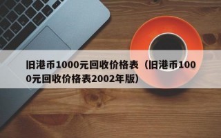 旧港币1000元回收价格表（旧港币1000元回收价格表2002年版）