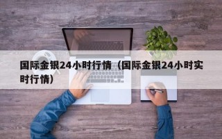 国际金银24小时行情（国际金银24小时实时行情）