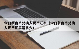 今日新台币兑换人民币汇率（今日新台币兑换人民币汇率是多少）