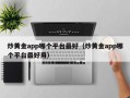 炒黄金app哪个平台最好（炒黄金app哪个平台最好用）