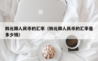 韩元跟人民币的汇率（韩元跟人民币的汇率是多少钱）