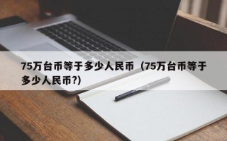 75万台币等于多少人民币（75万台币等于多少人民币?）