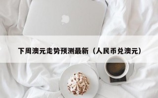 下周澳元走势预测最新（人民币兑澳元）