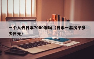 一个人去日本7000够吗（日本一套房子多少日元）