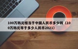 100万韩元相当于中国人民币多少钱（100万韩元等于多少人民币2021）