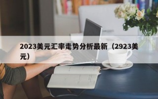 2023美元汇率走势分析最新（2923美元）