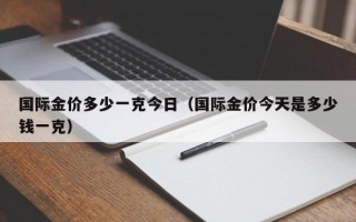 国际金价多少一克今日（国际金价今天是多少钱一克）