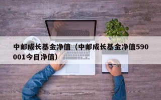 中邮成长基金净值（中邮成长基金净值590001今日净值）