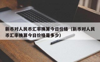 新币对人民币汇率换算今日价格（新币对人民币汇率换算今日价格是多少）