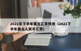 2021年下半年美元汇率预测（2021下半年美元人民币汇率）