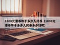 1000元港币等于多少人民币（1000元港币等于多少人民币多少钱呢）