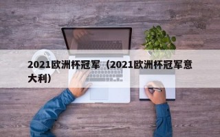 2021欧洲杯冠军（2021欧洲杯冠军意大利）