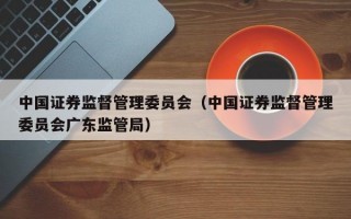 中国证券监督管理委员会（中国证券监督管理委员会广东监管局）