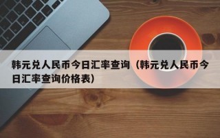 韩元兑人民币今日汇率查询（韩元兑人民币今日汇率查询价格表）