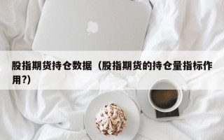 股指期货持仓数据（股指期货的持仓量指标作用?）