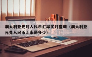 澳大利亚元对人民币汇率实时查询（澳大利亚元兑人民币汇率是多少）