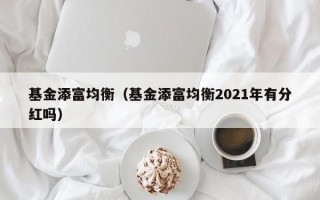 基金添富均衡（基金添富均衡2021年有分红吗）