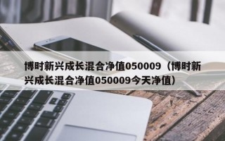 博时新兴成长混合净值050009（博时新兴成长混合净值050009今天净值）