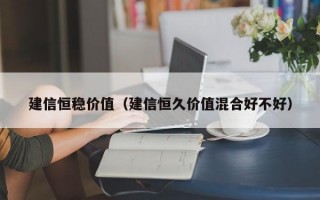 建信恒稳价值（建信恒久价值混合好不好）