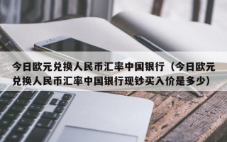 今日欧元兑换人民币汇率中国银行（今日欧元兑换人民币汇率中国银行现钞买入价是多少）