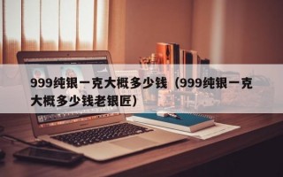 999纯银一克大概多少钱（999纯银一克大概多少钱老银匠）