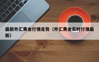 最新外汇黄金行情走势（外汇黄金实时行情最新）