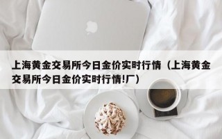 上海黄金交易所今日金价实时行情（上海黄金交易所今日金价实时行情!厂）