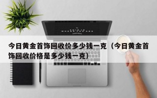 今日黄金首饰回收价多少钱一克（今日黄金首饰回收价格是多少钱一克）