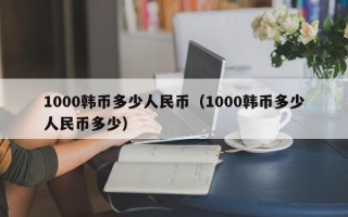 1000韩币多少人民币（1000韩币多少人民币多少）