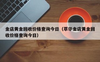 金店黄金回收价格查询今日（萃华金店黄金回收价格查询今日）