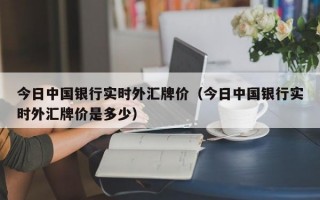 今日中国银行实时外汇牌价（今日中国银行实时外汇牌价是多少）