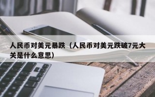 人民币对美元暴跌（人民币对美元跌破7元大关是什么意思）