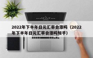 2022年下半年日元汇率会涨吗（2022年下半年日元汇率会涨吗知乎）